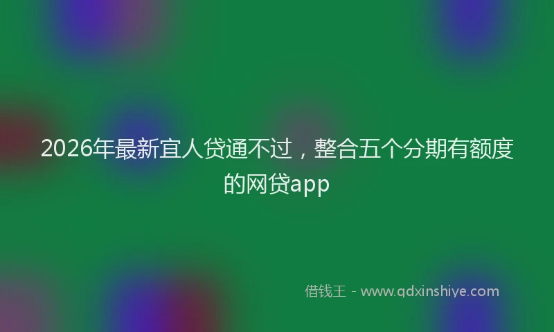 2026年最新宜人贷通不过，整合五个分期有额度的网贷app