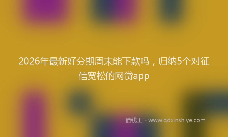 2026年最新好分期周末能下款吗，归纳5个对征信宽松的网贷app