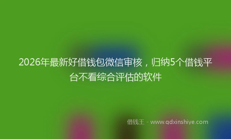 2026年最新好借钱包微信审核，归纳5个借钱平台不看综合评估的软件