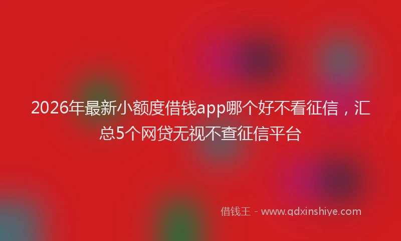 2026年最新小额度借钱app哪个好不看征信，汇总5个网贷无视不查征信平台