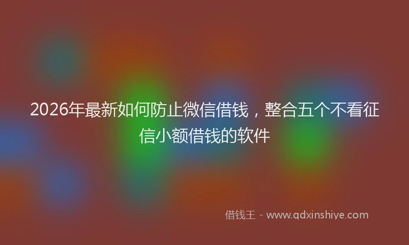 2026年最新如何防止微信借钱，整合五个不看征信小额借钱的软件