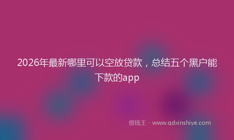 2026年最新哪里可以空放贷款，总结五个黑户能下款的app