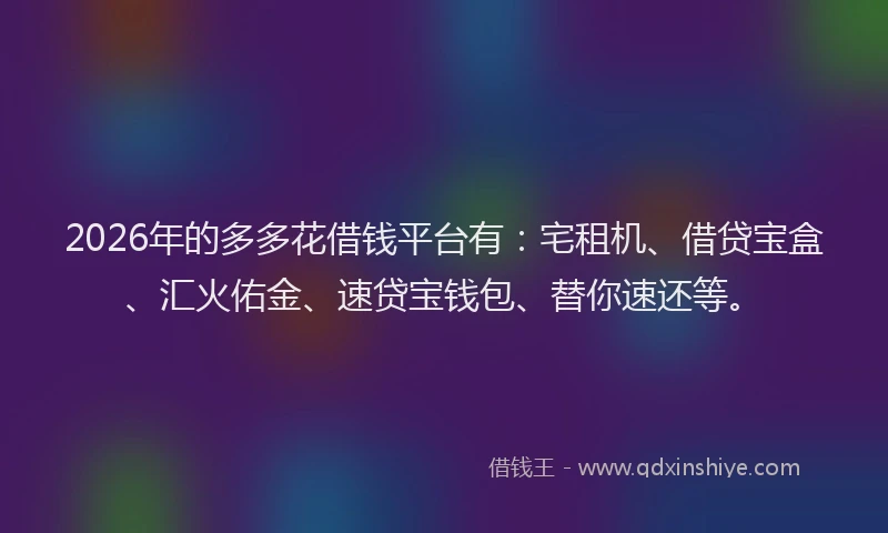 2026年的多多花借钱平台有：宅租机、借贷宝盒、汇火佑金、速贷宝钱包、替你速还等。