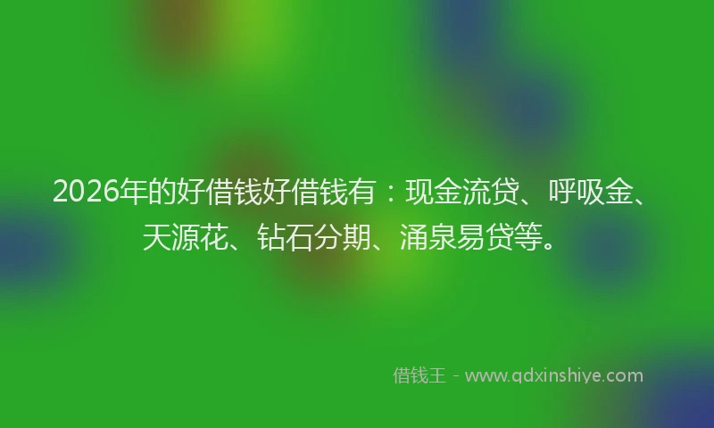 2026年的好借钱好借钱有：现金流贷、呼吸金、天源花、钻石分期、涌泉易贷等。