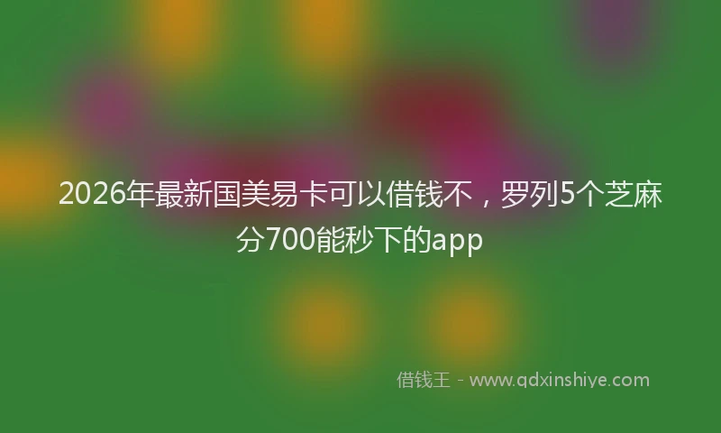 2026年最新国美易卡可以借钱不，罗列5个芝麻分700能秒下的app