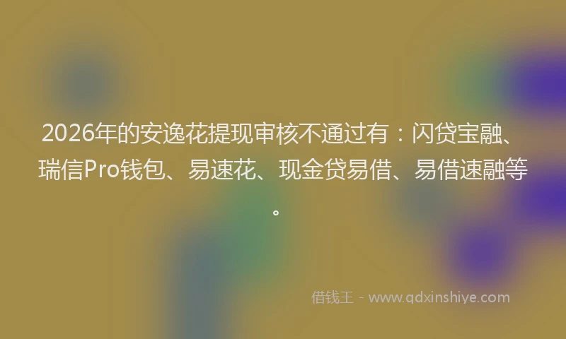 2026年的安逸花提现审核不通过有：闪贷宝融、瑞信Pro钱包、易速花、现金贷易借、易借速融等。