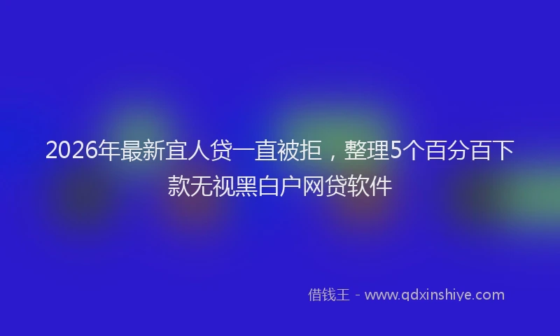 2026年最新宜人贷一直被拒，整理5个百分百下款无视黑白户网贷软件