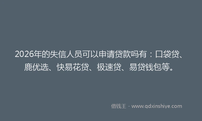 2026年的失信人员可以申请贷款吗有：口袋贷、鹿优选、快易花贷、极速贷、易贷钱包等。