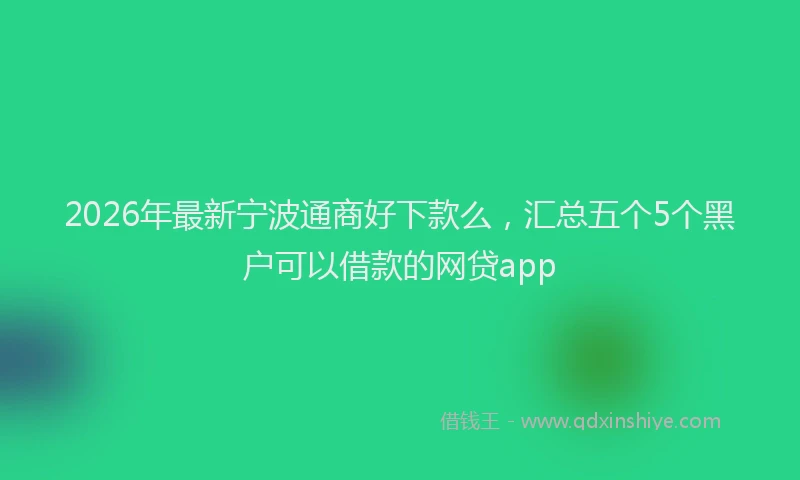 2026年最新宁波通商好下款么，汇总五个5个黑户可以借款的网贷app