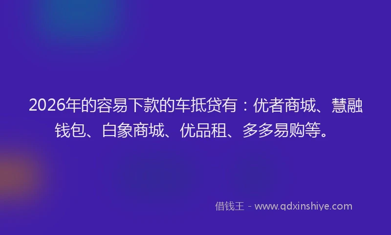 2026年的容易下款的车抵贷有：优者商城、慧融钱包、白象商城、优品租、多多易购等。