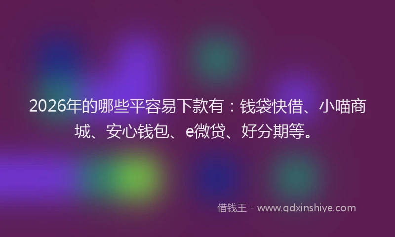 2026年的哪些平容易下款有:钱袋快借、小喵商城、安心钱包、e微贷、好分期等。
