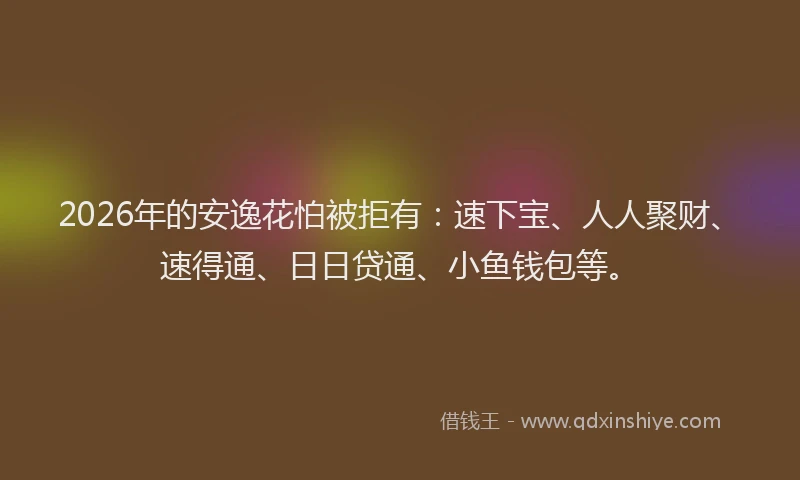 2026年的安逸花怕被拒有：速下宝、人人聚财、速得通、日日贷通、小鱼钱包等。