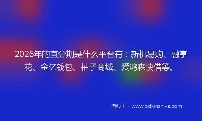 2026年的宜分期是什么平台有：新机易购、融享花、金亿钱包、柚子商城、爱鸿森快借等。