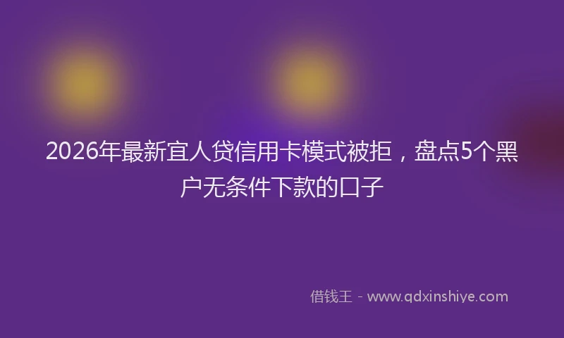 2026年最新宜人贷信用卡模式被拒，盘点5个黑户无条件下款的口子