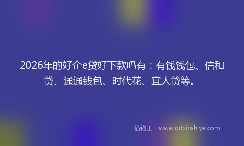 2026年的好企e贷好下款吗有：有钱钱包、信和贷、通通钱包、时代花、宜人贷等。