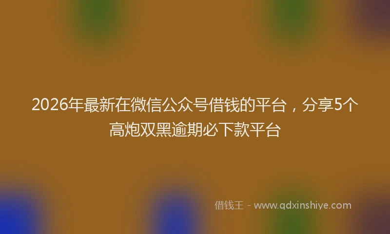2026年最新在微信公众号借钱的平台，分享5个高炮双黑逾期必下款平台