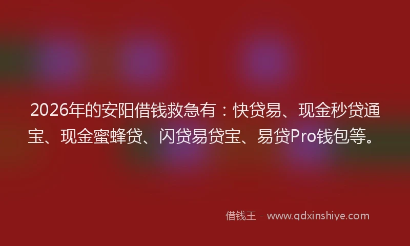 2026年的安阳借钱救急有：快贷易、现金秒贷通宝、现金蜜蜂贷、闪贷易贷宝、易贷Pro钱包等。