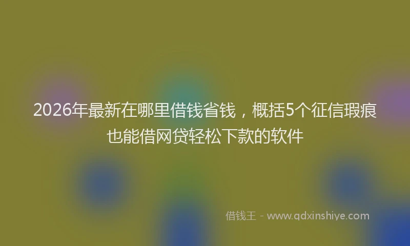 2026年最新在哪里借钱省钱，概括5个征信瑕疵也能借网贷轻松下款的软件