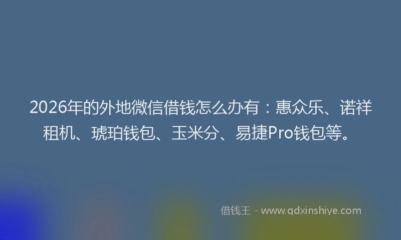2026年的外地微信借钱怎么办有：惠众乐、诺祥租机、琥珀钱包、玉米分、易捷Pro钱包等。