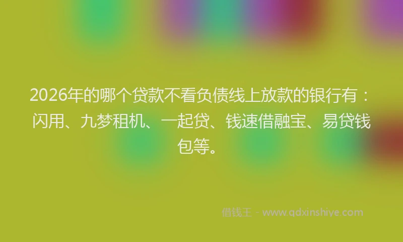 2026年的哪个贷款不看负债线上放款的银行有:闪用、九梦租机、一起贷、钱速借融宝、易贷钱包等。