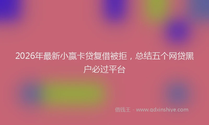 2026年最新小赢卡贷复借被拒，总结五个网贷黑户必过平台