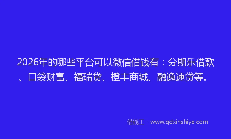 2026年的哪些平台可以微信借钱有：分期乐借款、口袋财富、福瑞贷、橙丰商城、融逸速贷等。