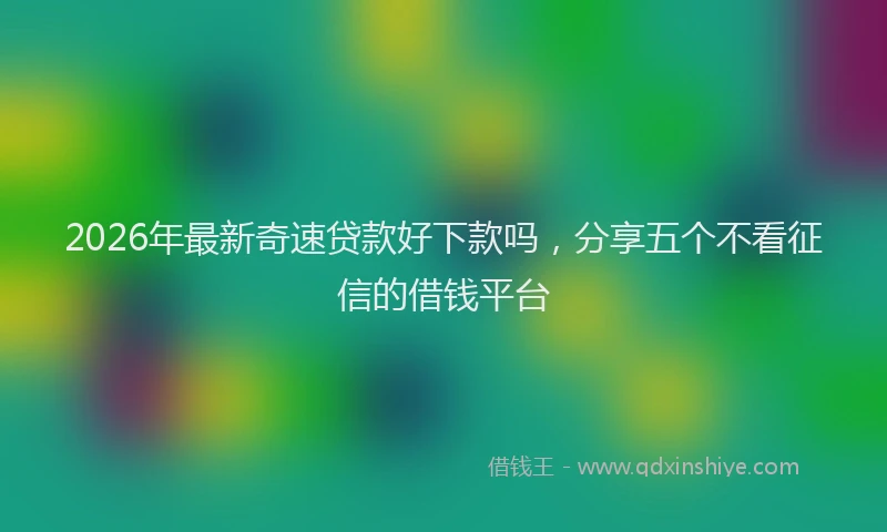 2026年最新奇速贷款好下款吗，分享五个不看征信的借钱平台