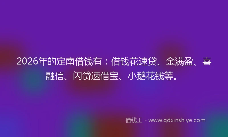 2026年的定南借钱有：借钱花速贷、金满盈、喜融信、闪贷速借宝、小鹅花钱等。