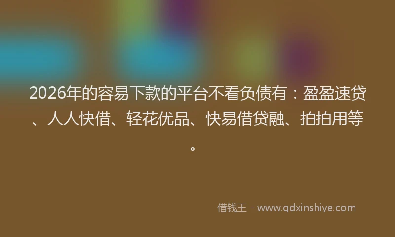 2026年的容易下款的平台不看负债有：盈盈速贷、人人快借、轻花优品、快易借贷融、拍拍用等。