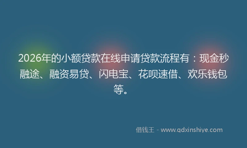2026年的小额贷款在线申请贷款流程有：现金秒融途、融资易贷、闪电宝、花呗速借、欢乐钱包等。