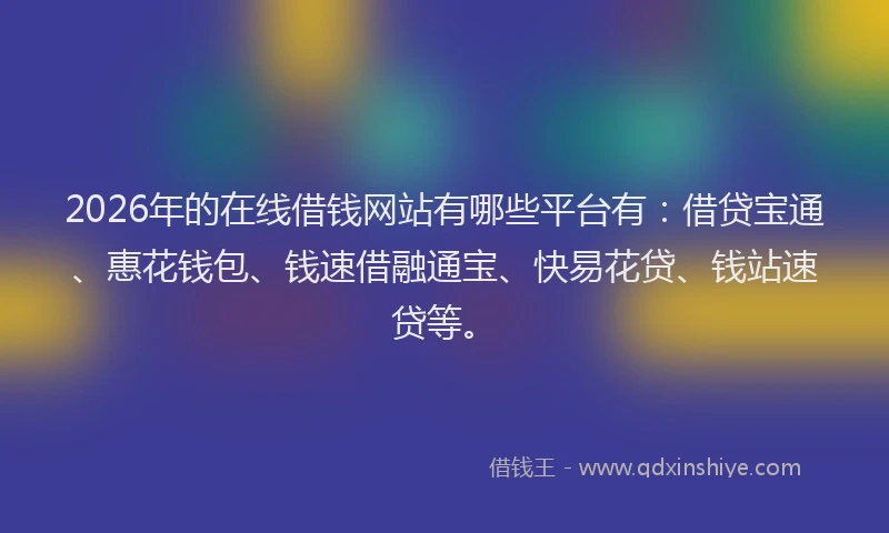 2026年的在线借钱网站有哪些平台有:借贷宝通、惠花钱包、钱速借融通宝、快易花贷、钱站速贷等。