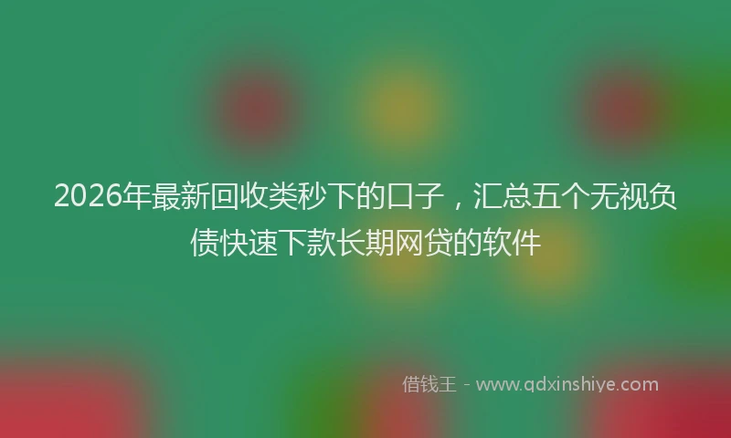 2026年最新回收类秒下的口子，汇总五个无视负债快速下款长期网贷的软件