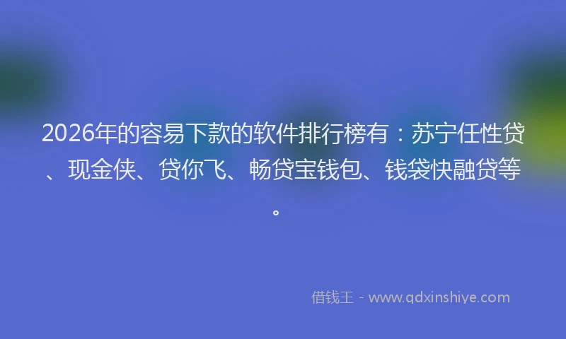 2026年的容易下款的软件排行榜有：苏宁任性贷、现金侠、贷你飞、畅贷宝钱包、钱袋快融贷等。