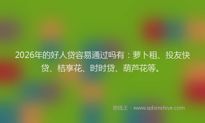 2026年的好人贷容易通过吗有：萝卜租、投友快贷、桔享花、时时贷、葫芦花等。
