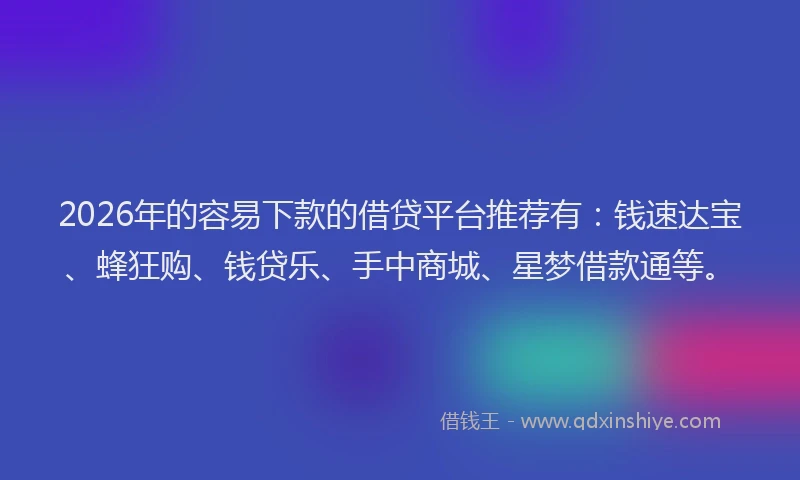 2026年的容易下款的借贷平台推荐有：钱速达宝、蜂狂购、钱贷乐、手中商城、星梦借款通等。