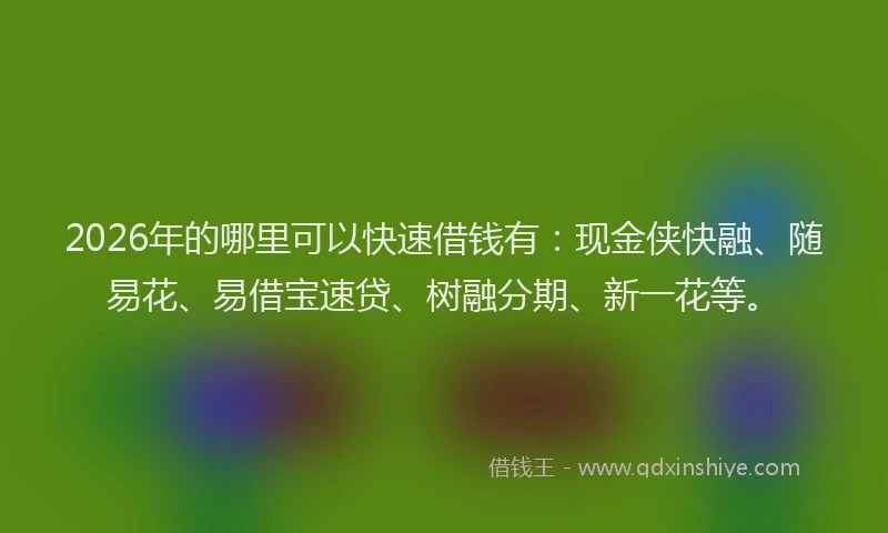 2026年的哪里可以快速借钱有：现金侠快融、随易花、易借宝速贷、树融分期、新一花等。