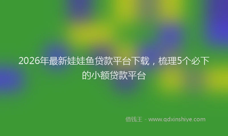 2026年最新娃娃鱼贷款平台下载，梳理5个必下的小额贷款平台