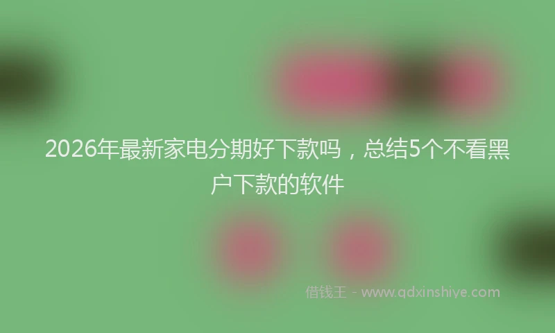 2026年最新家电分期好下款吗，总结5个不看黑户下款的软件