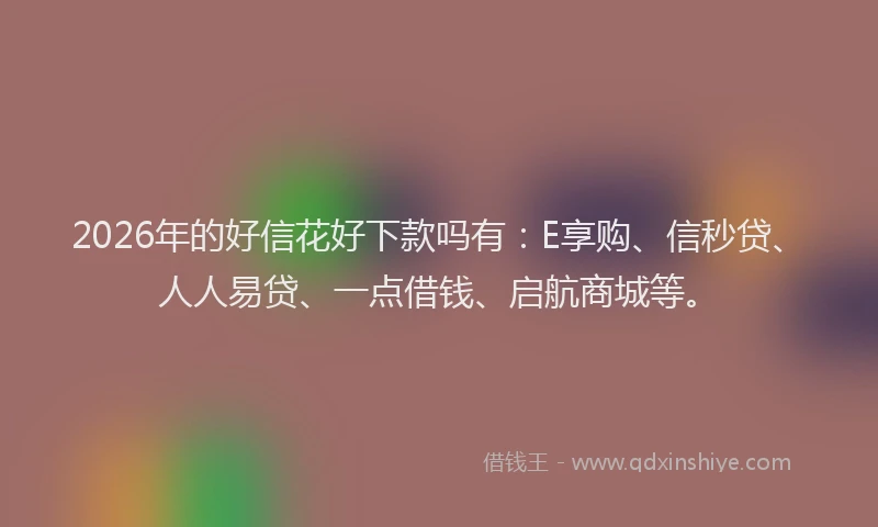 2026年的好信花好下款吗有：E享购、信秒贷、人人易贷、一点借钱、启航商城等。