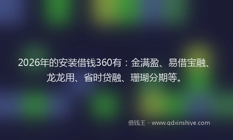 2026年的安装借钱360有：金满盈、易借宝融、龙龙用、省时贷融、珊瑚分期等。