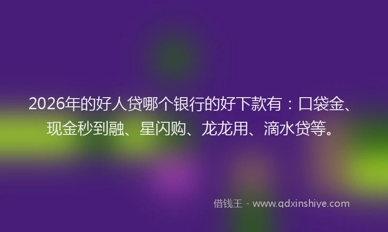 2026年的好人贷哪个银行的好下款有：口袋金、现金秒到融、星闪购、龙龙用、滴水贷等。