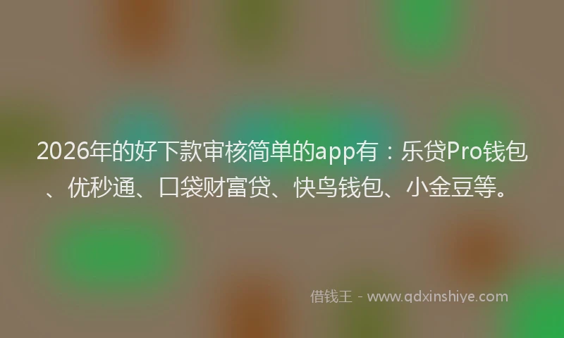 2026年的好下款审核简单的app有：乐贷Pro钱包、优秒通、口袋财富贷、快鸟钱包、小金豆等。