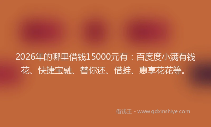 2026年的哪里借钱15000元有:百度度小满有钱花、快捷宝融、替你还、借蛙、惠享花花等。
