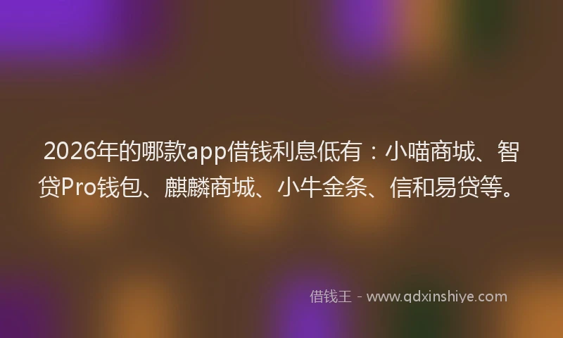 2026年的哪款app借钱利息低有：小喵商城、智贷Pro钱包、麒麟商城、小牛金条、信和易贷等。