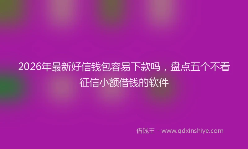 2026年最新好信钱包容易下款吗，盘点五个不看征信小额借钱的软件