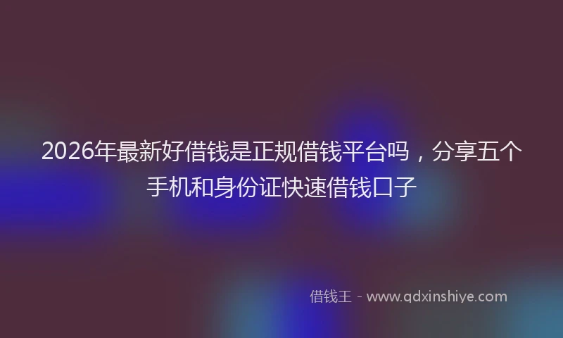 2026年最新好借钱是正规借钱平台吗，分享五个手机和身份证快速借钱口子
