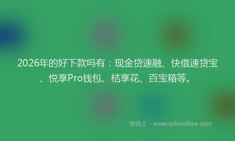 2026年的好下款吗有：现金贷速融、快借速贷宝、悦享Pro钱包、桔享花、百宝箱等。