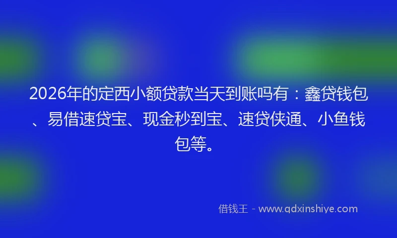 2026年的定西小额贷款当天到账吗有：鑫贷钱包、易借速贷宝、现金秒到宝、速贷侠通、小鱼钱包等。