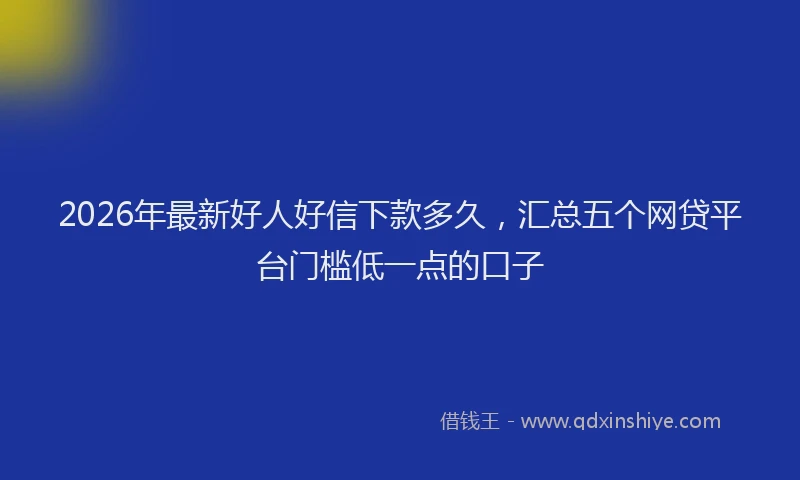 2026年最新好人好信下款多久，汇总五个网贷平台门槛低一点的口子