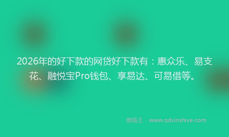 2026年的好下款的网贷好下款有：惠众乐、易支花、融悦宝Pro钱包、享易达、可易借等。